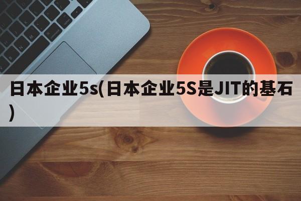 日本企业5s(日本企业5S是JIT的基石)